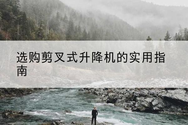 岗巴剪叉式升降机怎么选-选购剪叉式升降机的实用指南