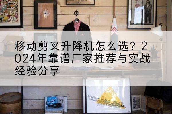 岗巴升降平台厂家推荐-移动剪叉升降机怎么选?2024年靠谱厂家推荐与实战经验分享