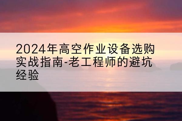 岗巴高空作业升降机厂家推荐-2024年高空作业设备选购实战指南-老工程师的避坑经验