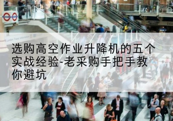 岗巴高空作业升降机厂家-选购高空作业升降机的五个实战经验-老采购手把手教你避坑