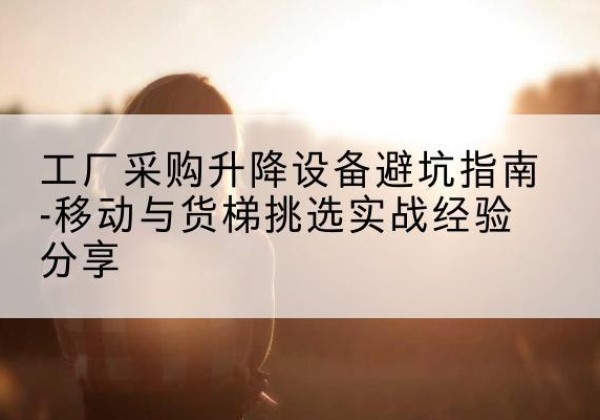 岗巴移动式升降机怎么选-工厂采购升降设备避坑指南-移动与货梯挑选实战经验分享