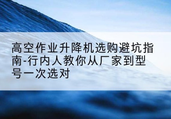 岗巴升降平台厂家-高空作业升降机选购避坑指南-行内人教你从厂家到型号一次选对
