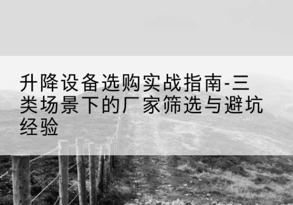 岗巴移动式升降机厂家推荐-升降设备选购实战指南-三类场景下的厂家筛选与避坑经验