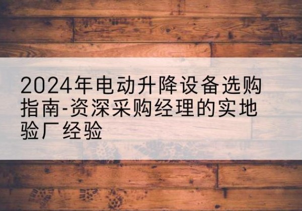 岗巴电动剪叉升降平台厂家-2024年电动升降设备选购指南-资深采购经理的实地验厂经验