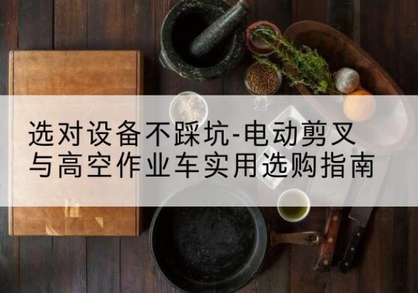 岗巴电动剪叉升降平台怎么选-选对设备不踩坑-电动剪叉与高空作业车实用选购指南