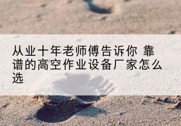 岗巴高空作业升降机厂家推荐-从业十年老师傅告诉你 靠谱的高空作业设备厂家怎么选