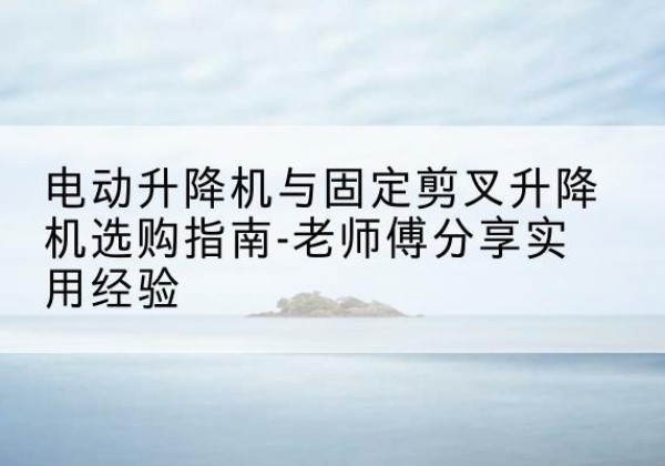 岗巴电动升降机怎么选-电动升降机与固定剪叉升降机选购指南-老师傅分享实用经验
