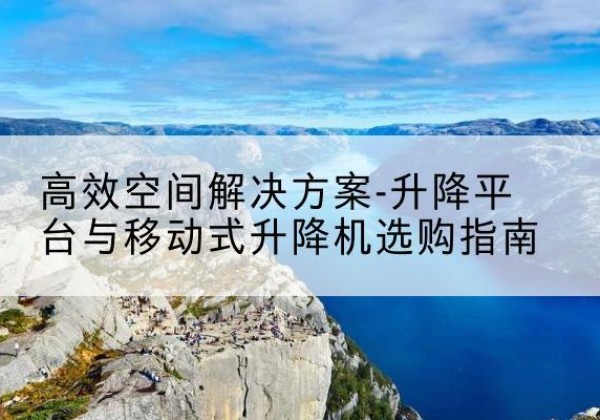 岗巴升降平台厂家-*空间解决方案-升降平台与移动式升降机选购指南