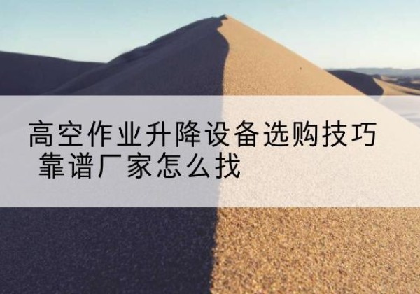 岗巴电动升降平台厂家推荐-高空作业升降设备选购技巧 靠谱厂家怎么找