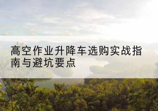 岗巴升降车怎么选-高空作业升降车选购实战指南与避坑要点