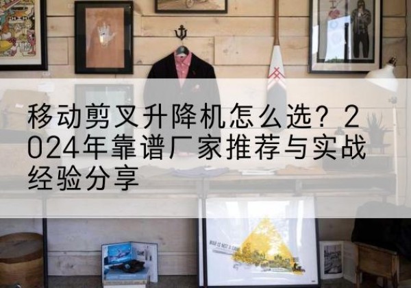 岗巴升降平台厂家推荐-移动剪叉升降机怎么选？2024年靠谱厂家推荐与实战经验分享