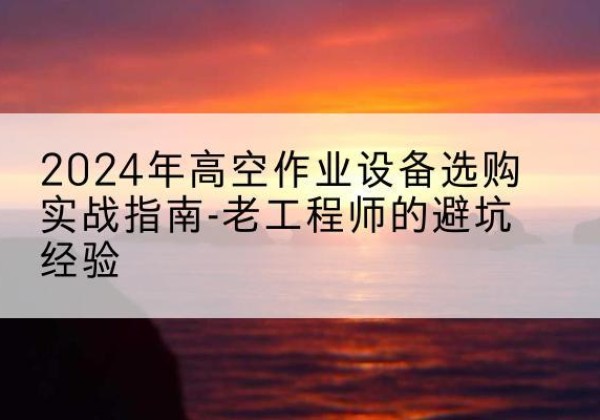岗巴高空作业升降机厂家推荐-2024年高空作业设备选购实战指南-老工程师的避坑经验
